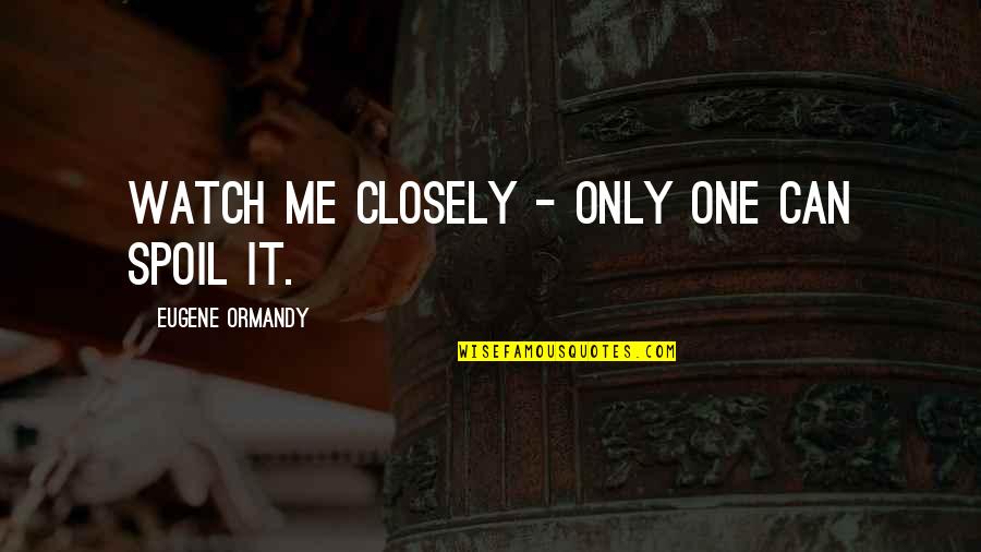 Spoil'd Quotes By Eugene Ormandy: Watch me closely - only one can spoil