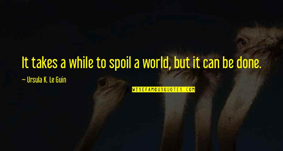 Spoil'd Quotes By Ursula K. Le Guin: It takes a while to spoil a world,