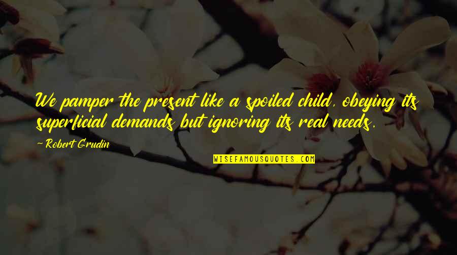 Spoiled Child Quotes By Robert Grudin: We pamper the present like a spoiled child,