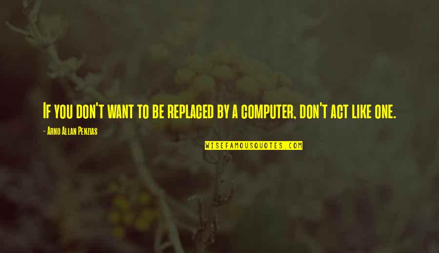 Spoken Lines Quotes By Arno Allan Penzias: If you don't want to be replaced by Spoken Lines Quotes By Arno Allan Penzias: If you don't want to be replaced by