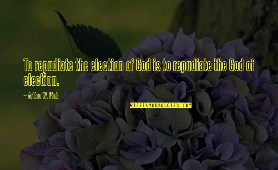 Spoken Lines Quotes By Arthur W. Pink: To repudiate the election of God is to