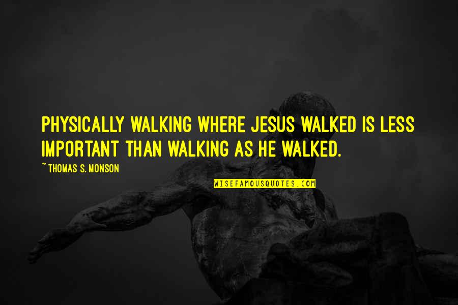 Spondees Quotes By Thomas S. Monson: Physically walking where Jesus walked is less important Spondees Quotes By Thomas S. Monson: Physically walking where Jesus walked is less important