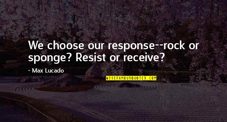 Sponge Quotes By Max Lucado: We choose our response--rock or sponge? Resist or