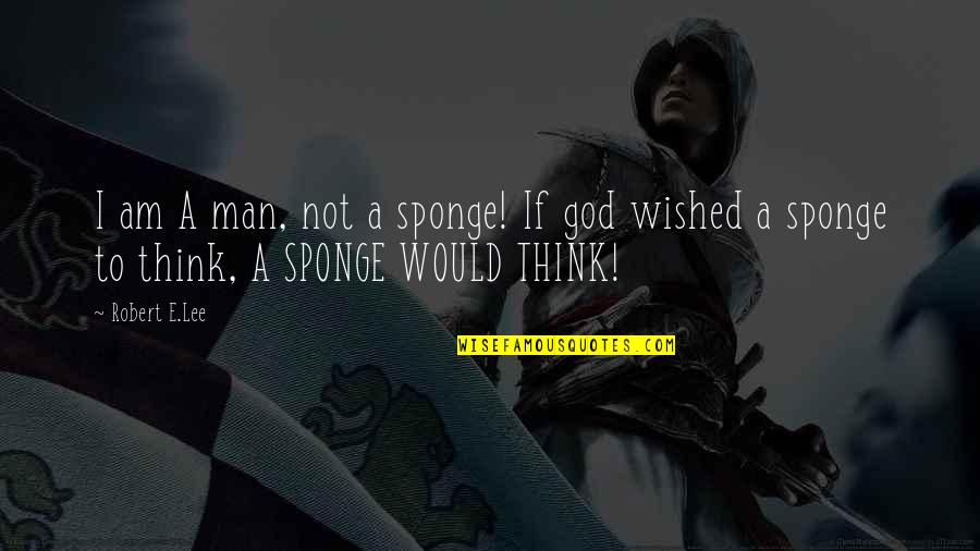 Sponge Quotes By Robert E.Lee: I am A man, not a sponge! If