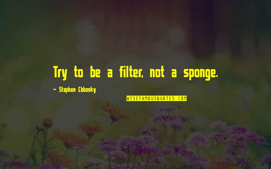 Sponge Quotes By Stephen Chbosky: Try to be a filter, not a sponge.