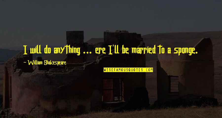 Sponge Quotes By William Shakespeare: I will do anything ... ere I'll be