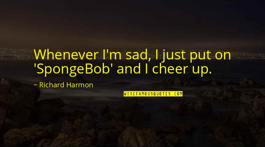 Spongebob Best Quotes By Richard Harmon: Whenever I'm sad, I just put on 'SpongeBob' Spongebob Best Quotes By Richard Harmon: Whenever I'm sad, I just put on 'SpongeBob'