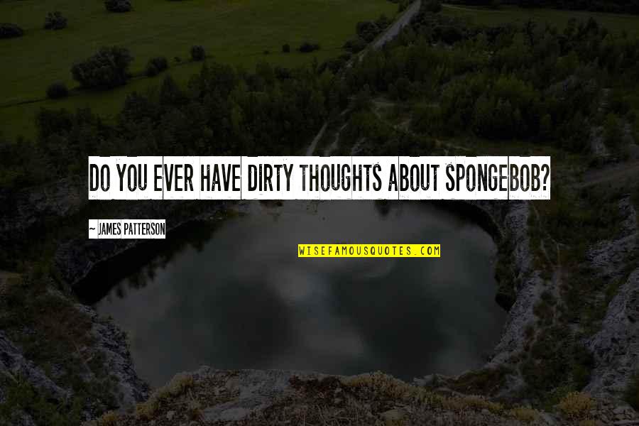 Spongebob Quotes By James Patterson: Do you ever have dirty thoughts about spongebob?