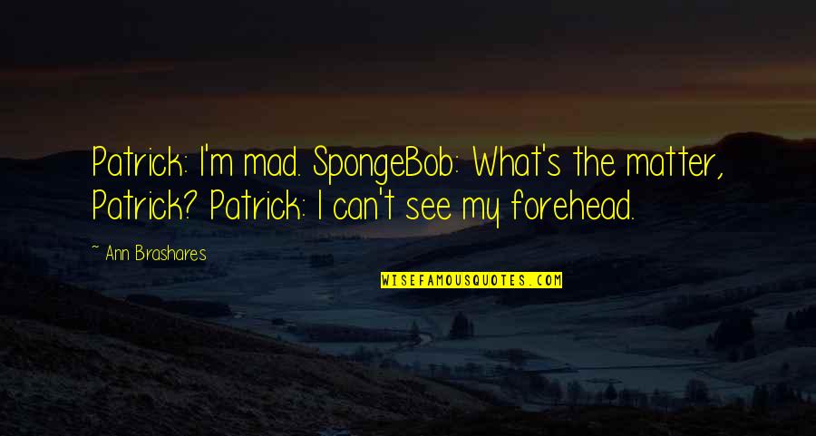 Spongebob's Quotes By Ann Brashares: Patrick: I'm mad. SpongeBob: What's the matter, Patrick?