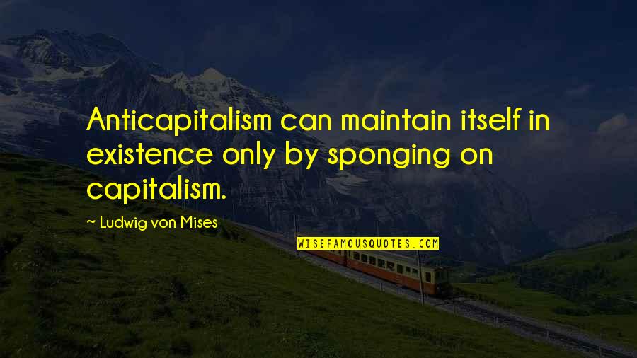 Sponging Quotes By Ludwig Von Mises: Anticapitalism can maintain itself in existence only by