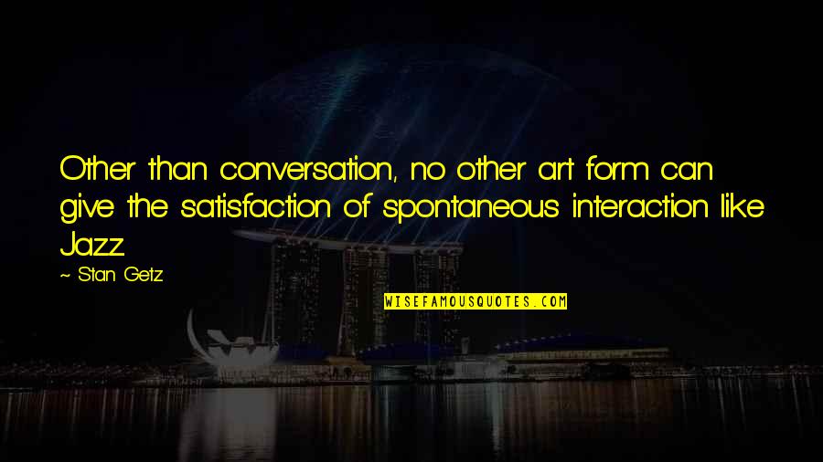 Spontaneous Quotes By Stan Getz: Other than conversation, no other art form can