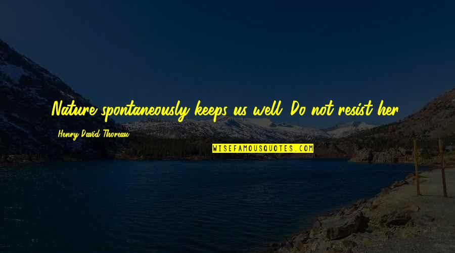 Spontaneously Quotes By Henry David Thoreau: Nature spontaneously keeps us well. Do not resist