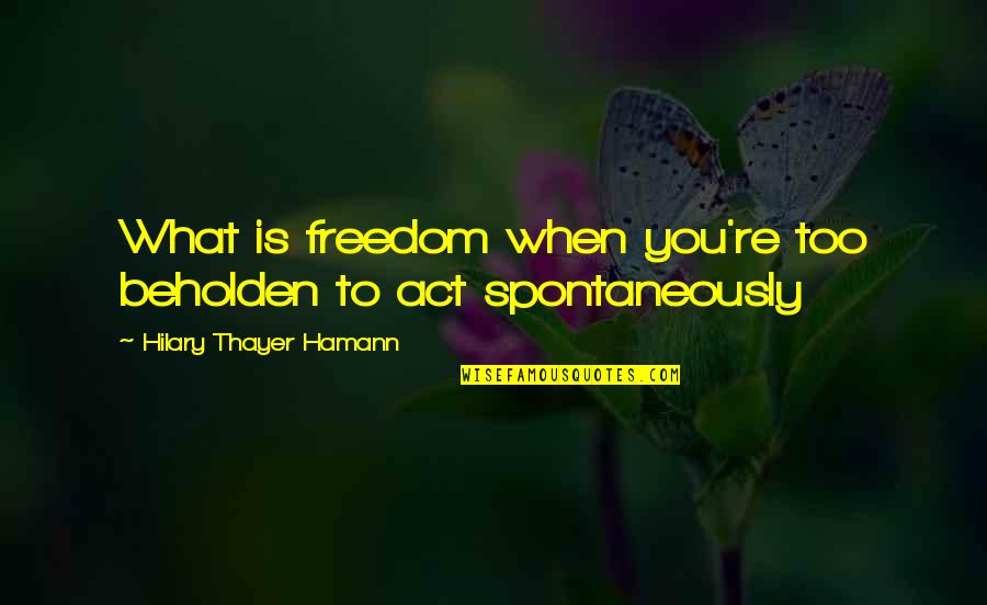 Spontaneously Quotes By Hilary Thayer Hamann: What is freedom when you're too beholden to