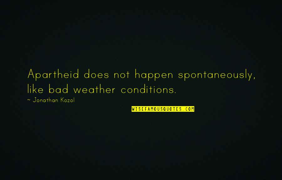 Spontaneously Quotes By Jonathan Kozol: Apartheid does not happen spontaneously, like bad weather