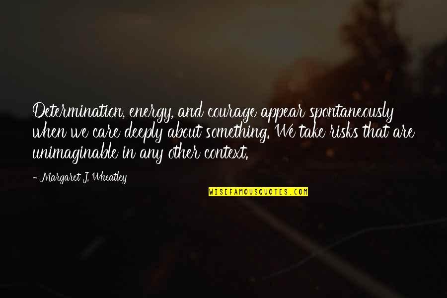 Spontaneously Quotes By Margaret J. Wheatley: Determination, energy, and courage appear spontaneously when we