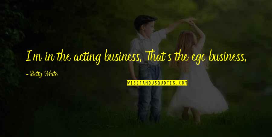 Spookier Quotes By Betty White: I'm in the acting business. That's the ego Spookier Quotes By Betty White: I'm in the acting business. That's the ego