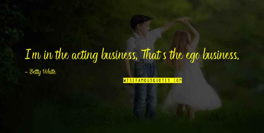 Spookier Quotes By Betty White: I'm in the acting business. That's the ego