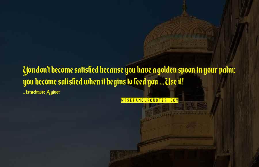 Spoon Feed Quotes By Israelmore Ayivor: You don't become satisfied because you have a
