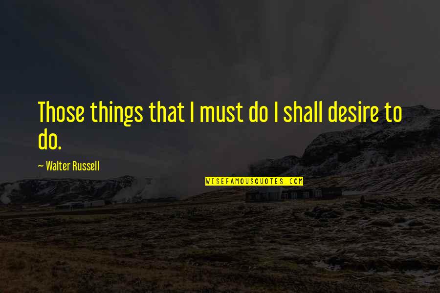 Spoonman Song Quotes By Walter Russell: Those things that I must do I shall Spoonman Song Quotes By Walter Russell: Those things that I must do I shall