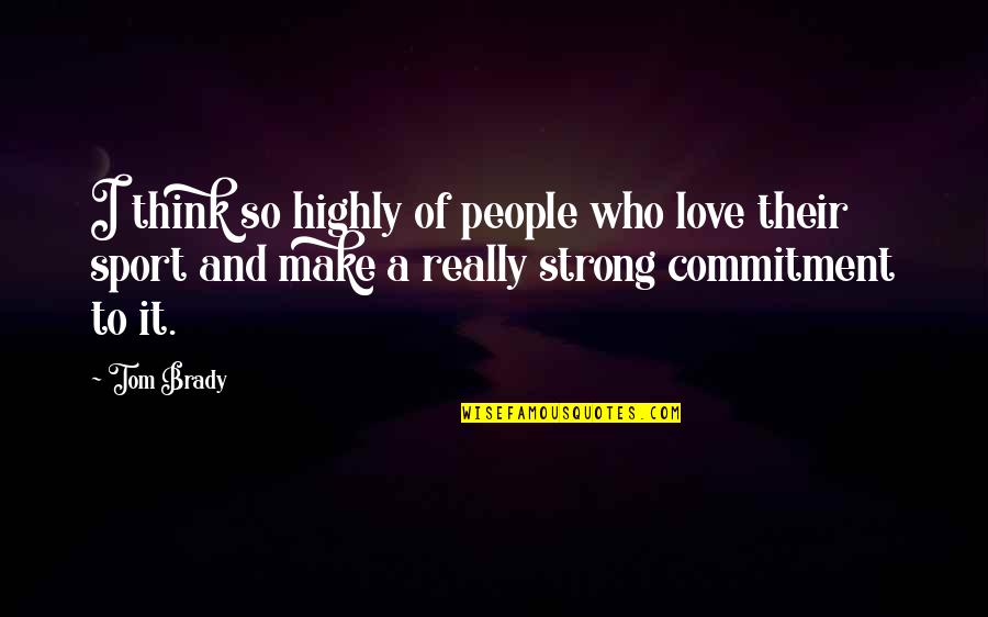Sport Commitment Quotes By Tom Brady: I think so highly of people who love Sport Commitment Quotes By Tom Brady: I think so highly of people who love