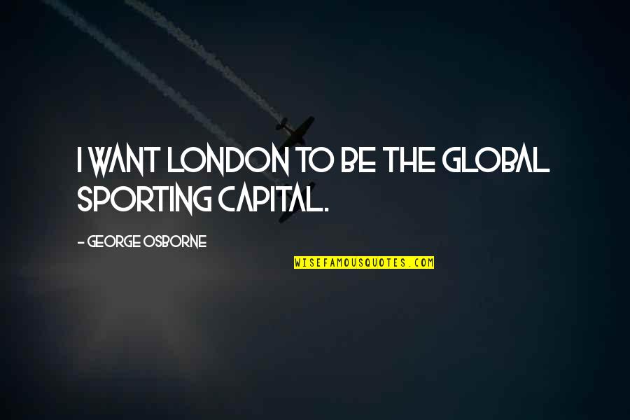 Sporting Quotes By George Osborne: I want London to be the global sporting