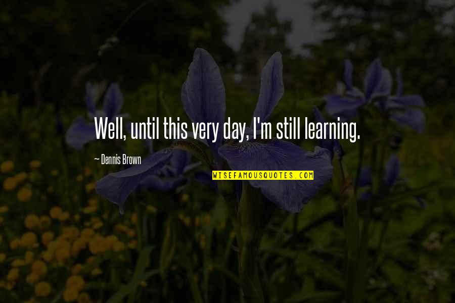 Sports And Leisure Quotes By Dennis Brown: Well, until this very day, I'm still learning.