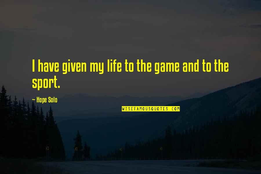 Sports And Life Quotes By Hope Solo: I have given my life to the game