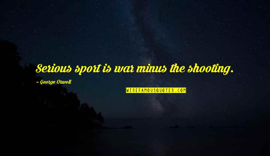 Sports And War Quotes By George Orwell: Serious sport is war minus the shooting. Sports And War Quotes By George Orwell: Serious sport is war minus the shooting.