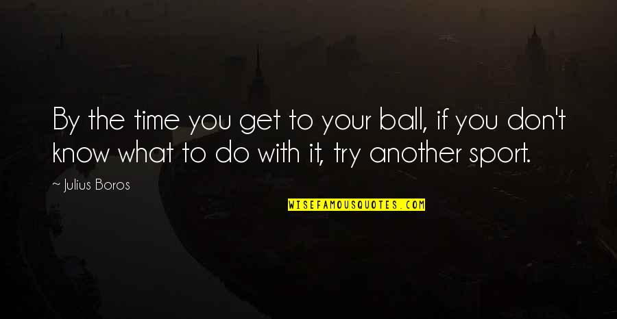 Sports Ball Quotes By Julius Boros: By the time you get to your ball,