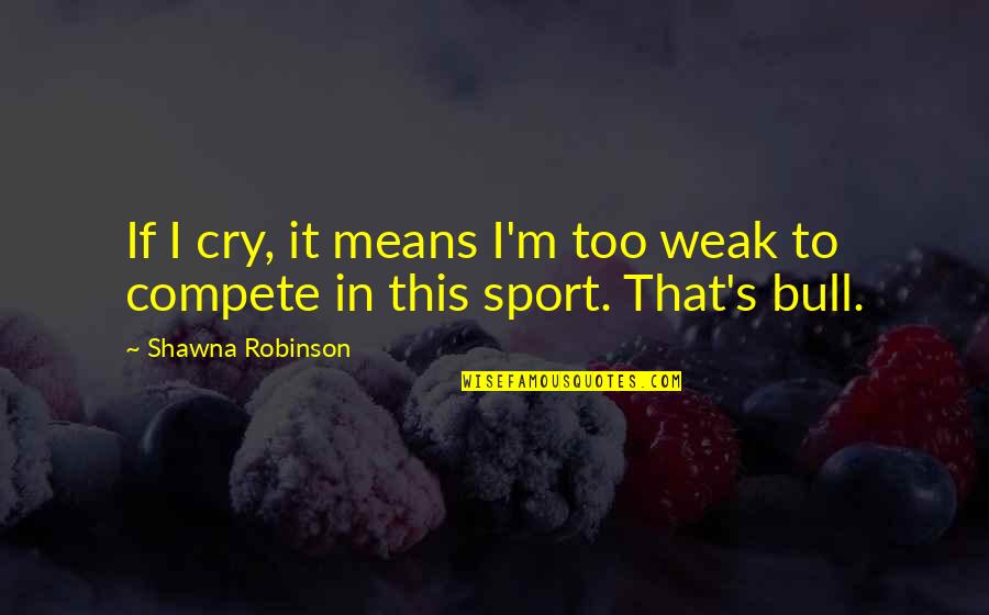 Sports Compete Quotes By Shawna Robinson: If I cry, it means I'm too weak