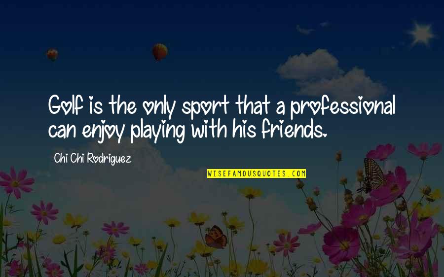 Sports Friends Quotes By Chi Chi Rodriguez: Golf is the only sport that a professional