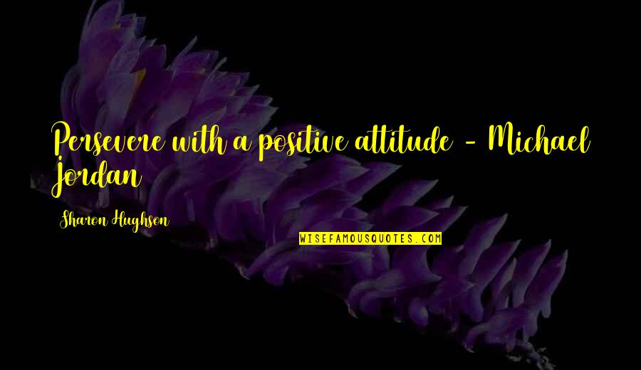 Sports Inspirational Quotes By Sharon Hughson: Persevere with a positive attitude - Michael Jordan