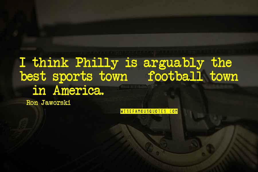 Sports Is The Best Quotes By Ron Jaworski: I think Philly is arguably the best sports Sports Is The Best Quotes By Ron Jaworski: I think Philly is arguably the best sports