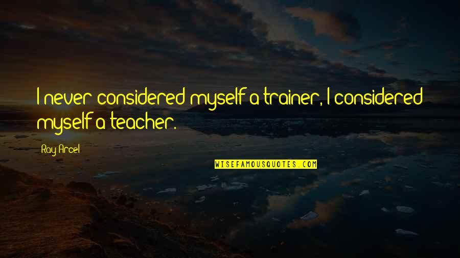 Sports Technique Quotes By Ray Arcel: I never considered myself a trainer, I considered