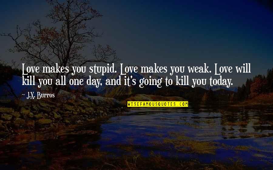 Spotlight Quotes By J.X. Burros: Love makes you stupid. Love makes you weak.