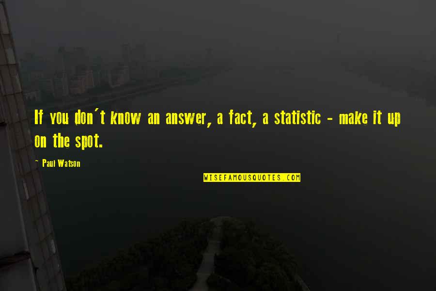 Spots Quotes By Paul Watson: If you don't know an answer, a fact,