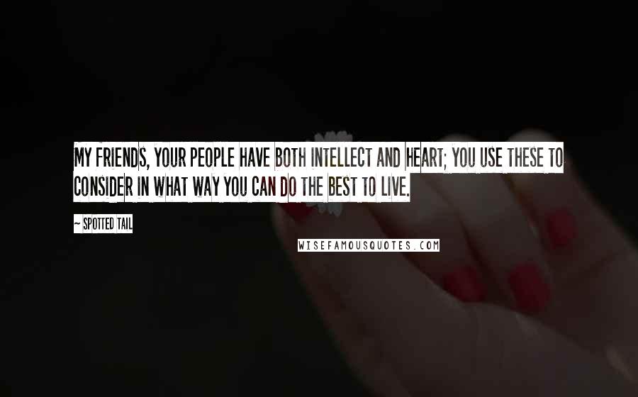 Spotted Tail quotes: My friends, your people have both intellect and heart; you use these to consider in what way you can do the best to live.