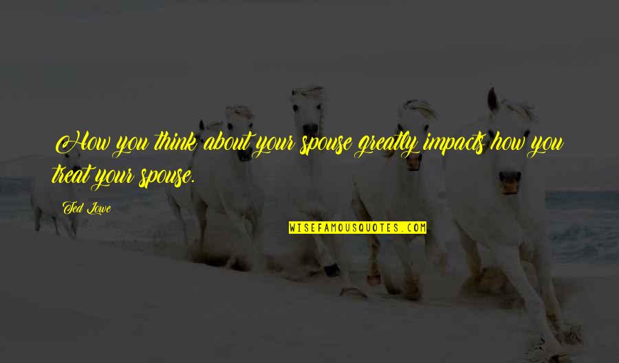 Spouse Quotes By Ted Lowe: How you think about your spouse greatly impacts