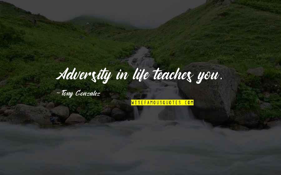 Spoutings Quotes By Tony Gonzalez: Adversity in life teaches you. Spoutings Quotes By Tony Gonzalez: Adversity in life teaches you.