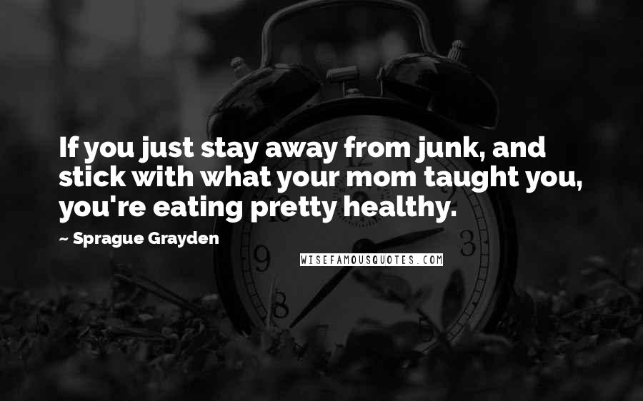 Sprague Grayden quotes: If you just stay away from junk, and stick with what your mom taught you, you're eating pretty healthy.