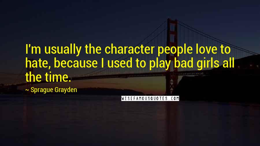 Sprague Grayden quotes: I'm usually the character people love to hate, because I used to play bad girls all the time.