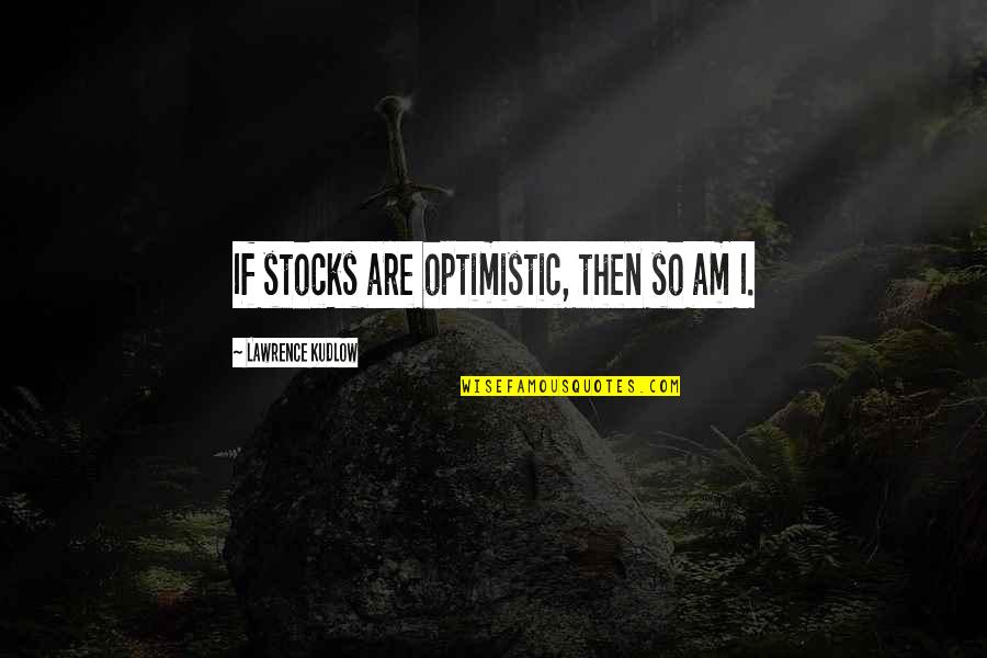Sprats Pate Quotes By Lawrence Kudlow: If stocks are optimistic, then so am I. Sprats Pate Quotes By Lawrence Kudlow: If stocks are optimistic, then so am I.