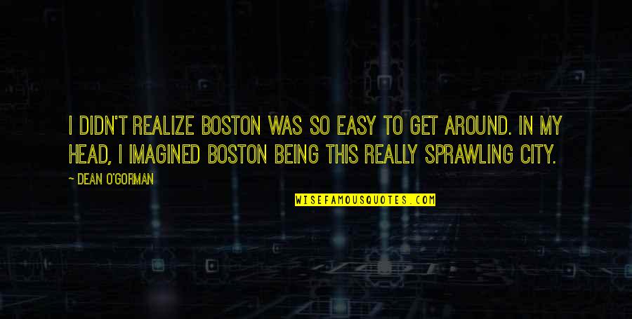 Sprawling Quotes By Dean O'Gorman: I didn't realize Boston was so easy to Sprawling Quotes By Dean O'Gorman: I didn't realize Boston was so easy to