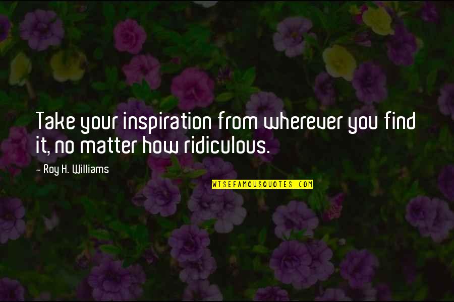 Spread And Wink Quotes By Roy H. Williams: Take your inspiration from wherever you find it,