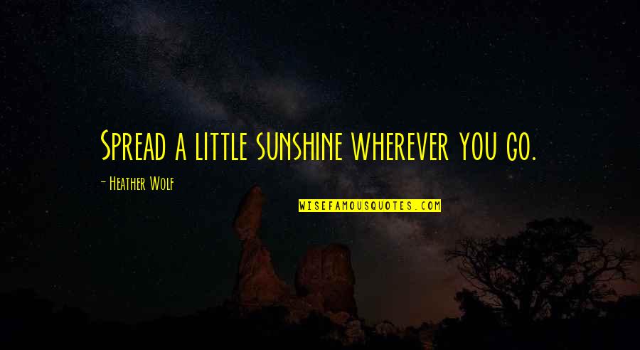 Spread Quotes By Heather Wolf: Spread a little sunshine wherever you go.