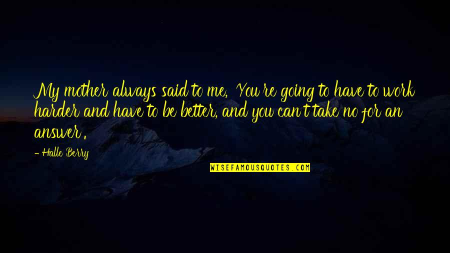 Spreedes Quotes By Halle Berry: My mother always said to me, 'You're going Spreedes Quotes By Halle Berry: My mother always said to me, 'You're going