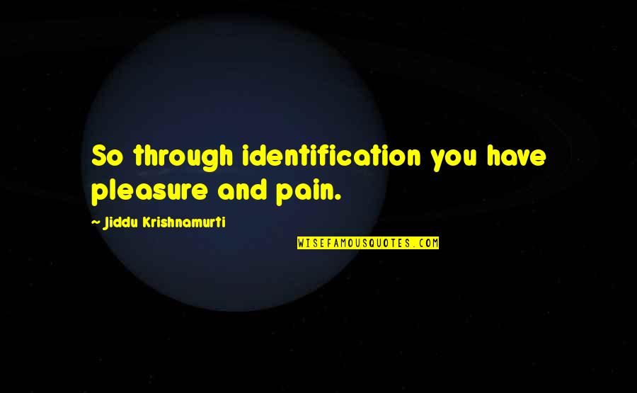 Spreeuwenlei Quotes By Jiddu Krishnamurti: So through identification you have pleasure and pain. Spreeuwenlei Quotes By Jiddu Krishnamurti: So through identification you have pleasure and pain.