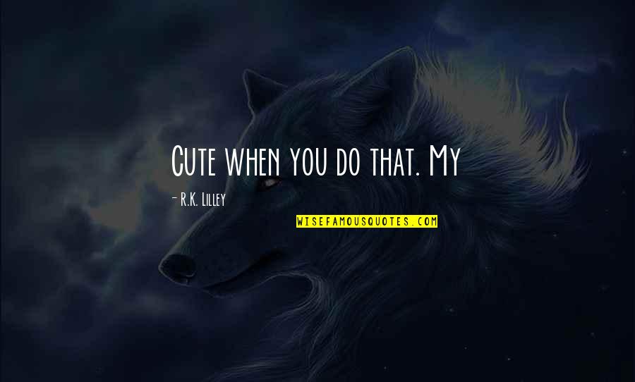 Sprichter Quotes By R.K. Lilley: Cute when you do that. My Sprichter Quotes By R.K. Lilley: Cute when you do that. My