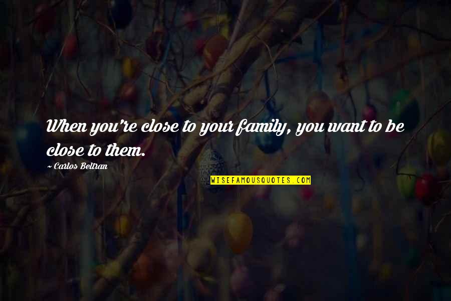 Sprichwort Platform Quotes By Carlos Beltran: When you're close to your family, you want