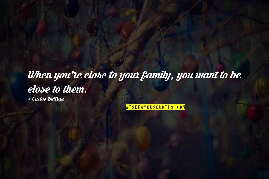 Sprichwort Platform Quotes By Carlos Beltran: When you're close to your family, you want Sprichwort Platform Quotes By Carlos Beltran: When you're close to your family, you want